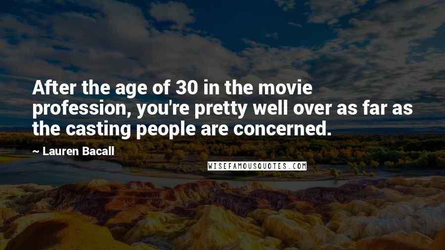 Lauren Bacall Quotes: After the age of 30 in the movie profession, you're pretty well over as far as the casting people are concerned.