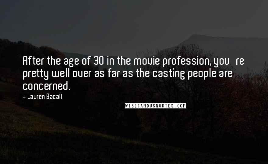 Lauren Bacall Quotes: After the age of 30 in the movie profession, you're pretty well over as far as the casting people are concerned.