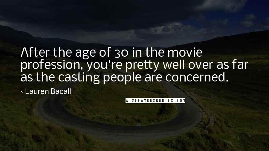 Lauren Bacall Quotes: After the age of 30 in the movie profession, you're pretty well over as far as the casting people are concerned.