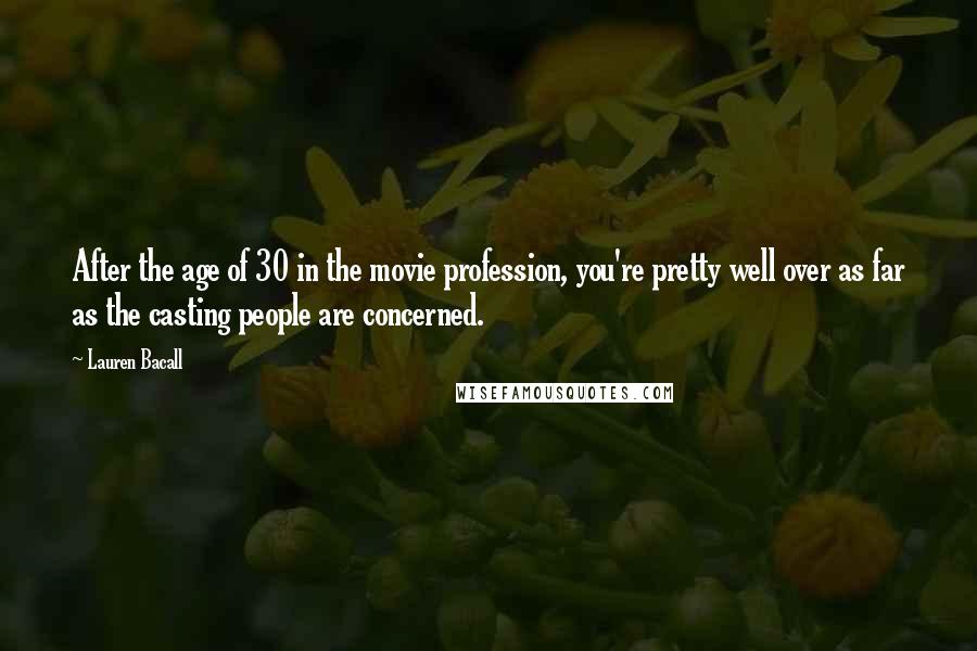 Lauren Bacall Quotes: After the age of 30 in the movie profession, you're pretty well over as far as the casting people are concerned.