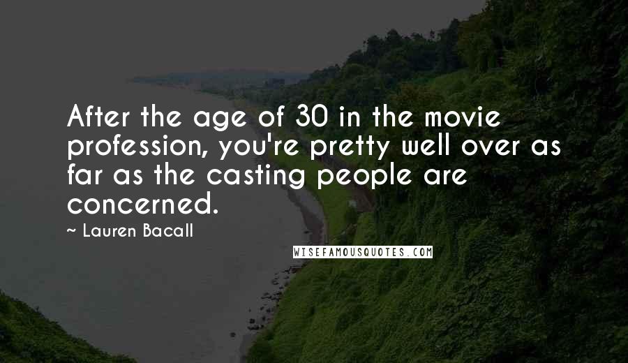 Lauren Bacall Quotes: After the age of 30 in the movie profession, you're pretty well over as far as the casting people are concerned.