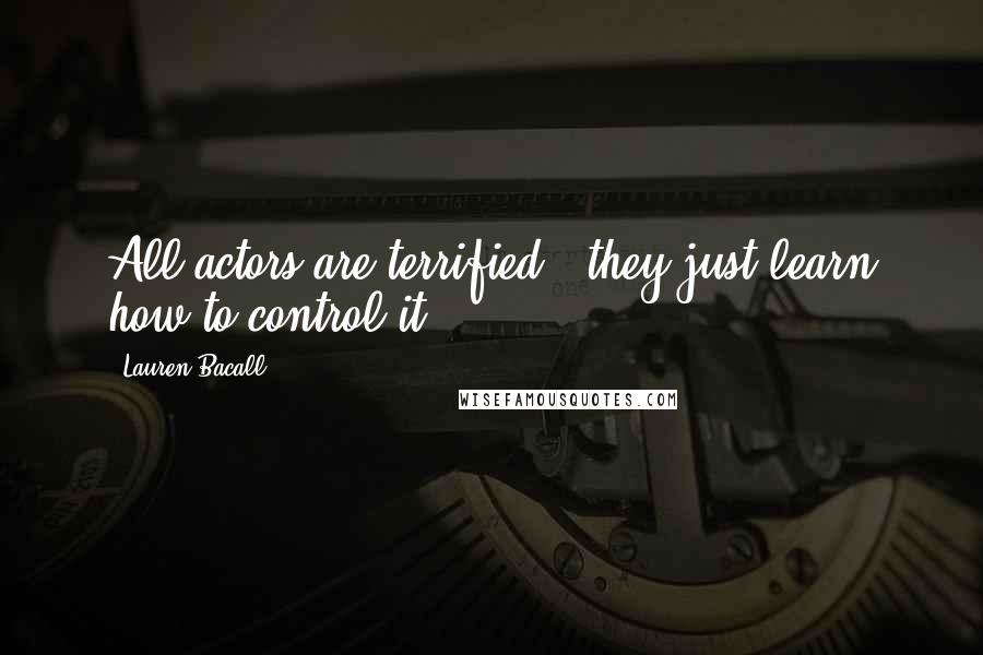 Lauren Bacall Quotes: All actors are terrified - they just learn how to control it.