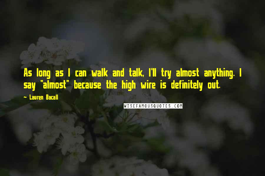 Lauren Bacall Quotes: As long as I can walk and talk, I'll try almost anything. I say "almost" because the high wire is definitely out.