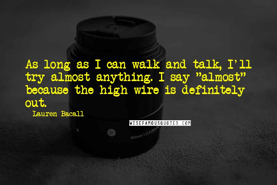 Lauren Bacall Quotes: As long as I can walk and talk, I'll try almost anything. I say "almost" because the high wire is definitely out.
