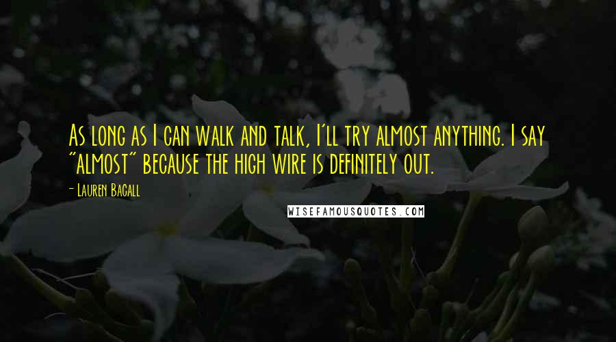 Lauren Bacall Quotes: As long as I can walk and talk, I'll try almost anything. I say "almost" because the high wire is definitely out.