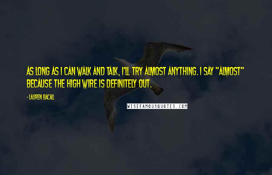 Lauren Bacall Quotes: As long as I can walk and talk, I'll try almost anything. I say "almost" because the high wire is definitely out.