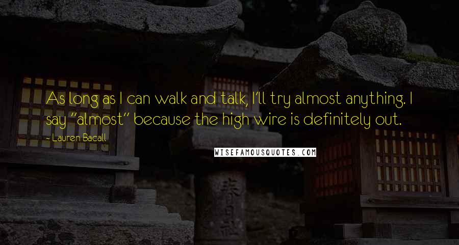 Lauren Bacall Quotes: As long as I can walk and talk, I'll try almost anything. I say "almost" because the high wire is definitely out.