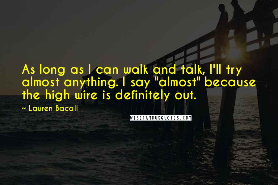 Lauren Bacall Quotes: As long as I can walk and talk, I'll try almost anything. I say "almost" because the high wire is definitely out.