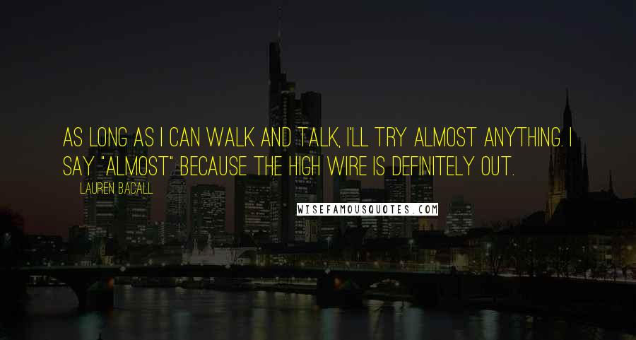 Lauren Bacall Quotes: As long as I can walk and talk, I'll try almost anything. I say "almost" because the high wire is definitely out.