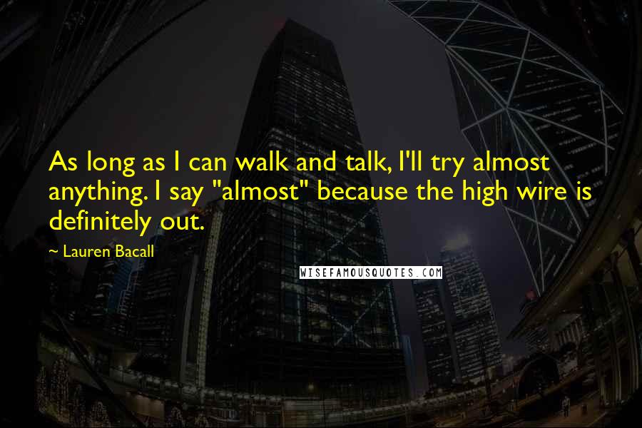 Lauren Bacall Quotes: As long as I can walk and talk, I'll try almost anything. I say "almost" because the high wire is definitely out.