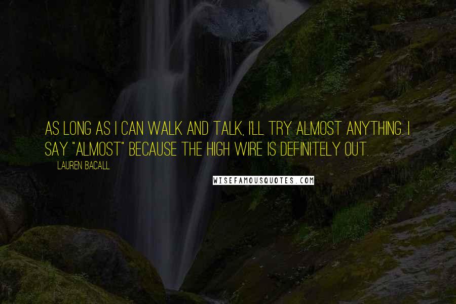Lauren Bacall Quotes: As long as I can walk and talk, I'll try almost anything. I say "almost" because the high wire is definitely out.