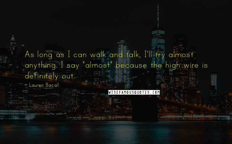 Lauren Bacall Quotes: As long as I can walk and talk, I'll try almost anything. I say "almost" because the high wire is definitely out.