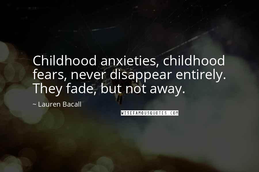 Lauren Bacall Quotes: Childhood anxieties, childhood fears, never disappear entirely. They fade, but not away.