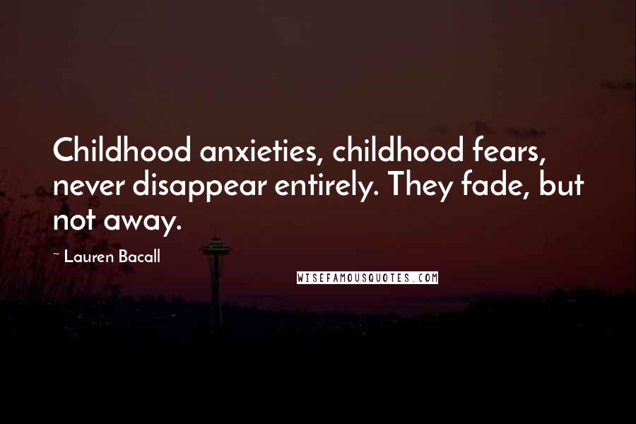 Lauren Bacall Quotes: Childhood anxieties, childhood fears, never disappear entirely. They fade, but not away.