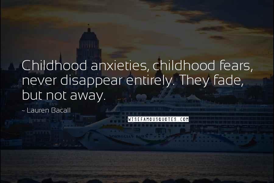 Lauren Bacall Quotes: Childhood anxieties, childhood fears, never disappear entirely. They fade, but not away.