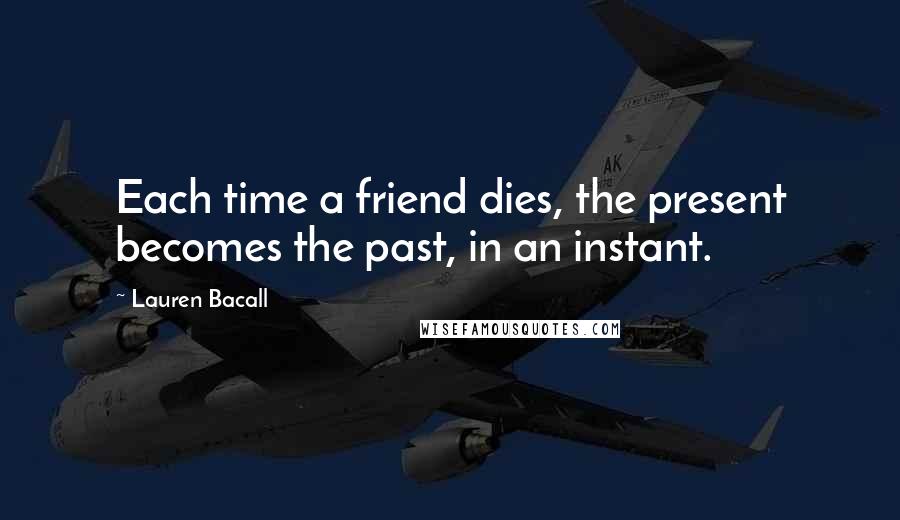 Lauren Bacall Quotes: Each time a friend dies, the present becomes the past, in an instant.