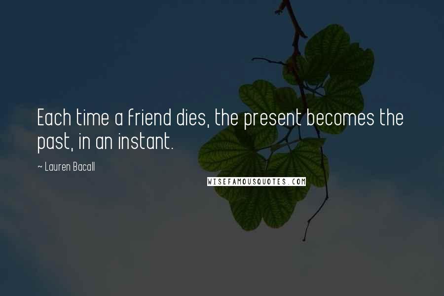 Lauren Bacall Quotes: Each time a friend dies, the present becomes the past, in an instant.