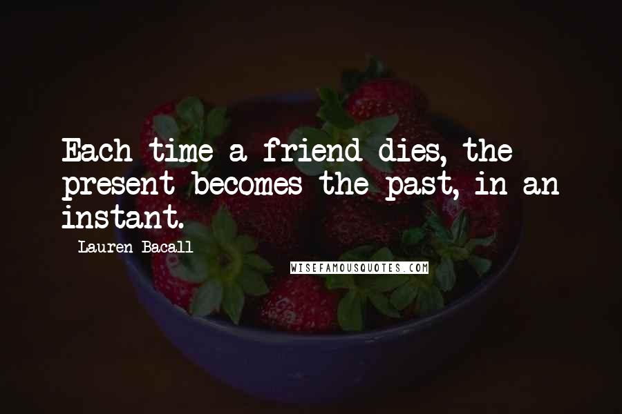 Lauren Bacall Quotes: Each time a friend dies, the present becomes the past, in an instant.