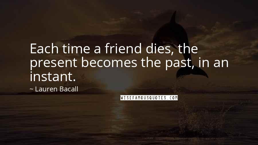 Lauren Bacall Quotes: Each time a friend dies, the present becomes the past, in an instant.