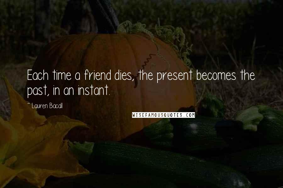 Lauren Bacall Quotes: Each time a friend dies, the present becomes the past, in an instant.