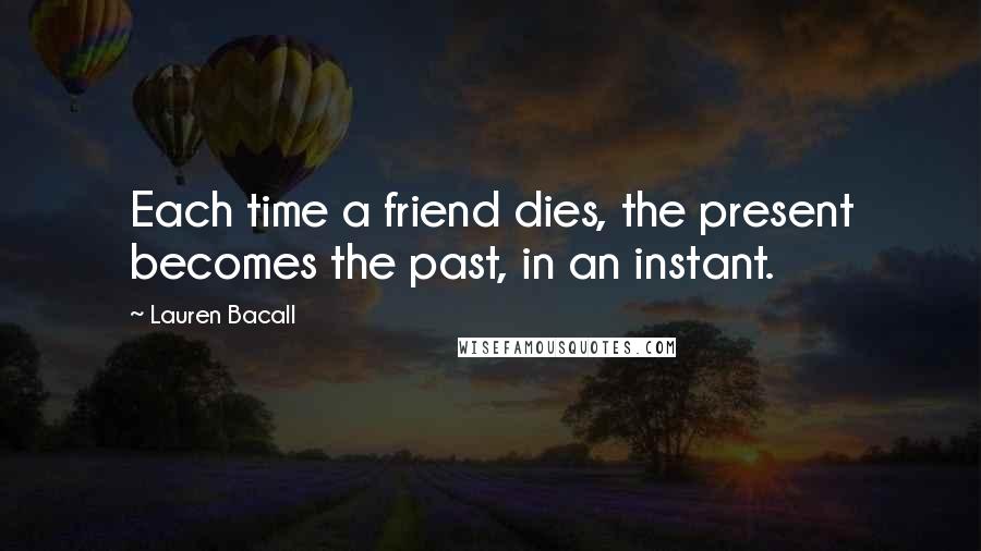 Lauren Bacall Quotes: Each time a friend dies, the present becomes the past, in an instant.