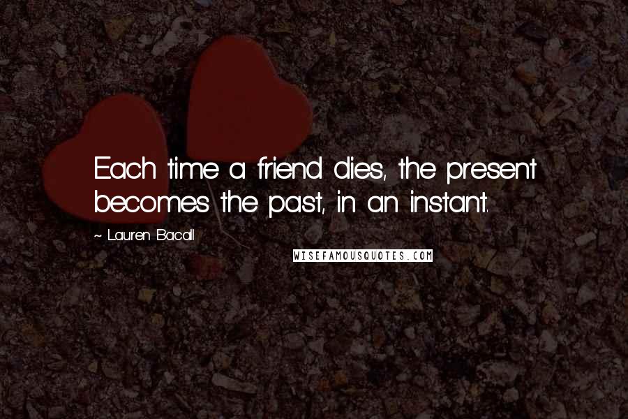 Lauren Bacall Quotes: Each time a friend dies, the present becomes the past, in an instant.