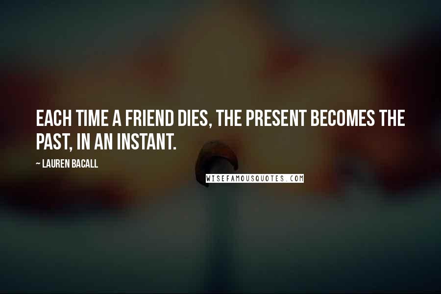 Lauren Bacall Quotes: Each time a friend dies, the present becomes the past, in an instant.