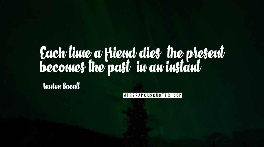 Lauren Bacall Quotes: Each time a friend dies, the present becomes the past, in an instant.