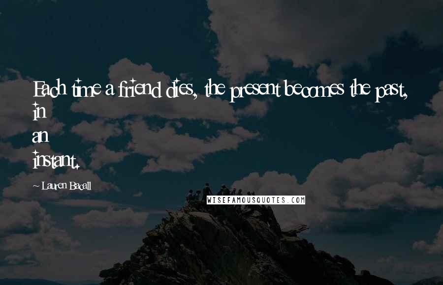 Lauren Bacall Quotes: Each time a friend dies, the present becomes the past, in an instant.