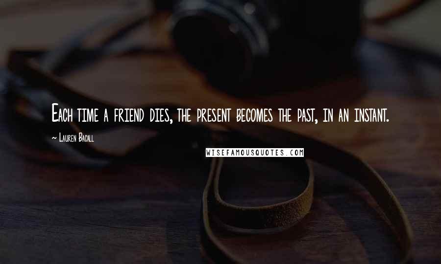 Lauren Bacall Quotes: Each time a friend dies, the present becomes the past, in an instant.