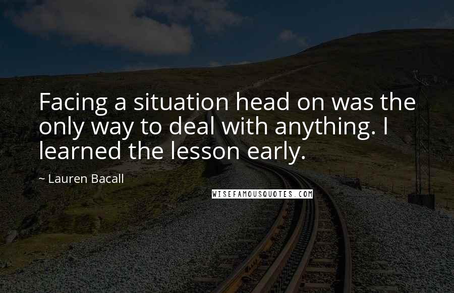 Lauren Bacall Quotes: Facing a situation head on was the only way to deal with anything. I learned the lesson early.