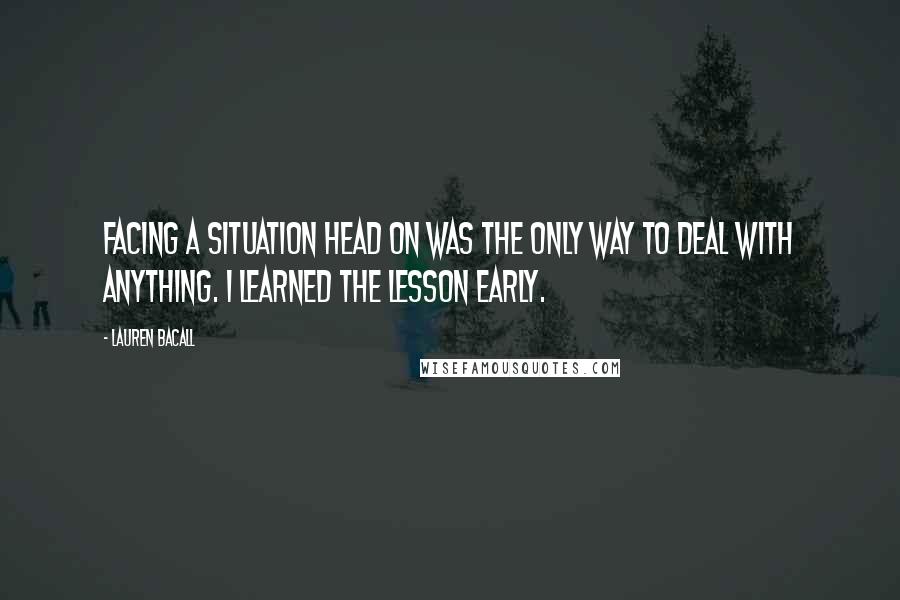 Lauren Bacall Quotes: Facing a situation head on was the only way to deal with anything. I learned the lesson early.