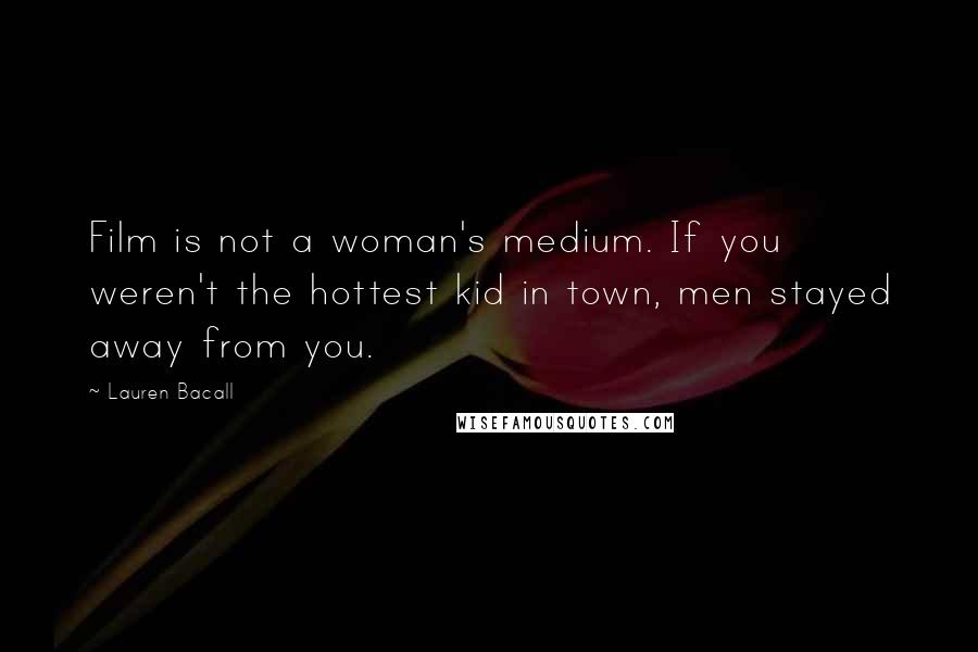 Lauren Bacall Quotes: Film is not a woman's medium. If you weren't the hottest kid in town, men stayed away from you.