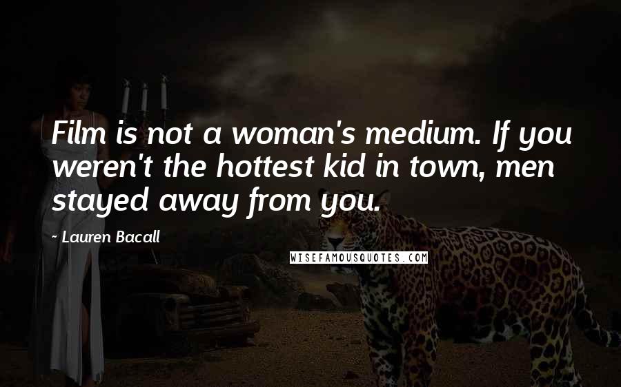 Lauren Bacall Quotes: Film is not a woman's medium. If you weren't the hottest kid in town, men stayed away from you.