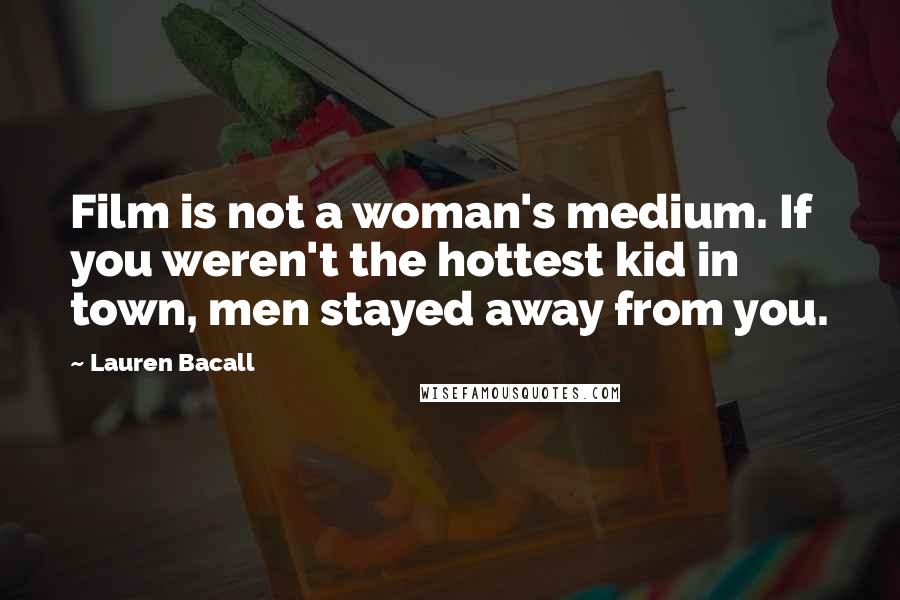 Lauren Bacall Quotes: Film is not a woman's medium. If you weren't the hottest kid in town, men stayed away from you.