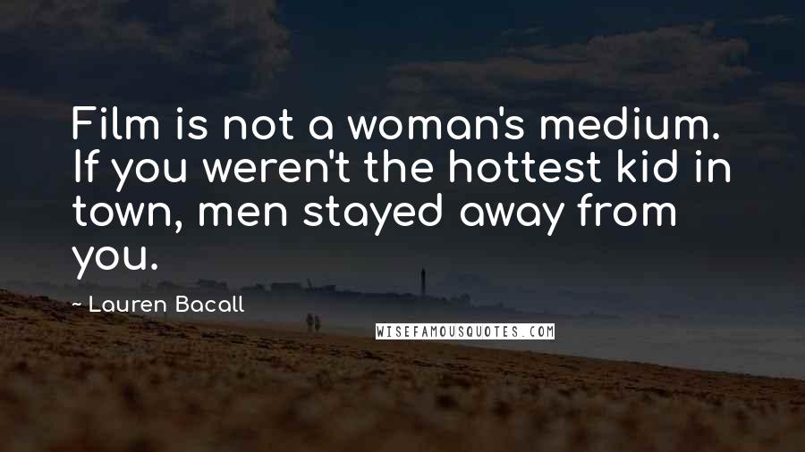 Lauren Bacall Quotes: Film is not a woman's medium. If you weren't the hottest kid in town, men stayed away from you.