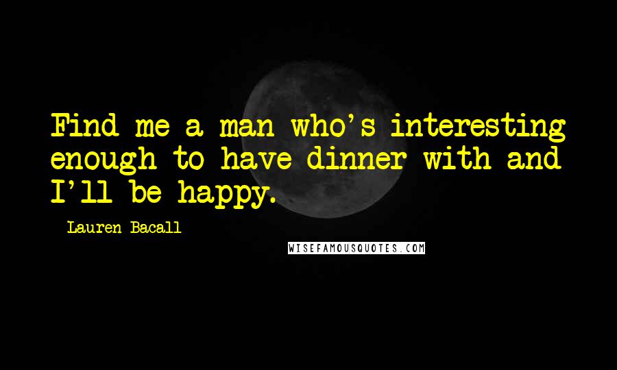 Lauren Bacall Quotes: Find me a man who's interesting enough to have dinner with and I'll be happy.