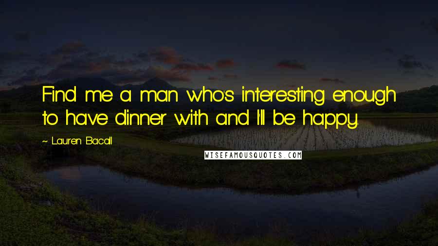 Lauren Bacall Quotes: Find me a man who's interesting enough to have dinner with and I'll be happy.