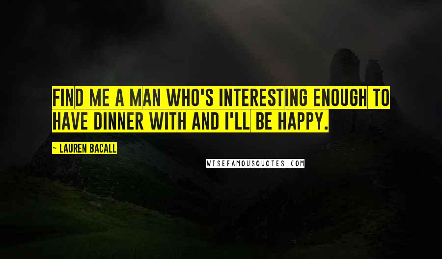 Lauren Bacall Quotes: Find me a man who's interesting enough to have dinner with and I'll be happy.