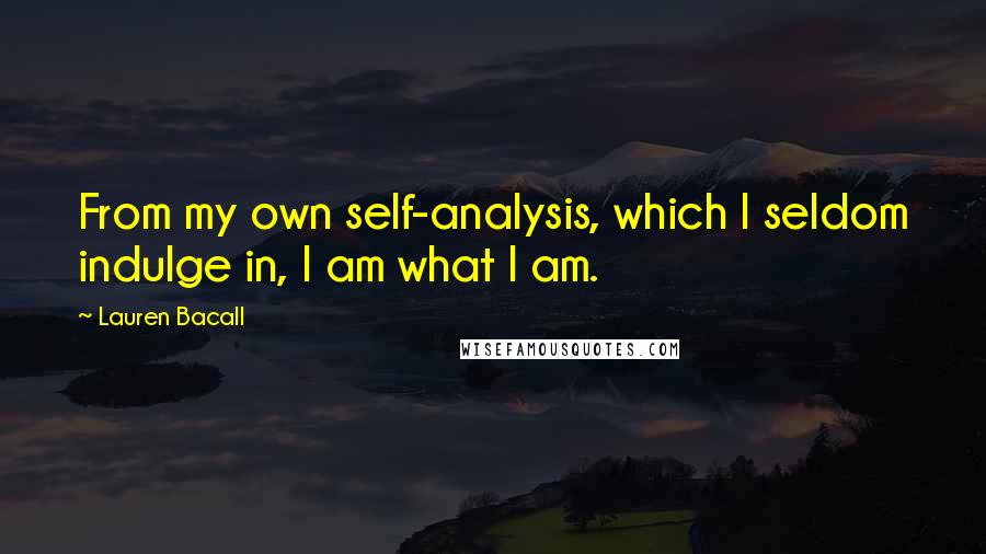 Lauren Bacall Quotes: From my own self-analysis, which I seldom indulge in, I am what I am.