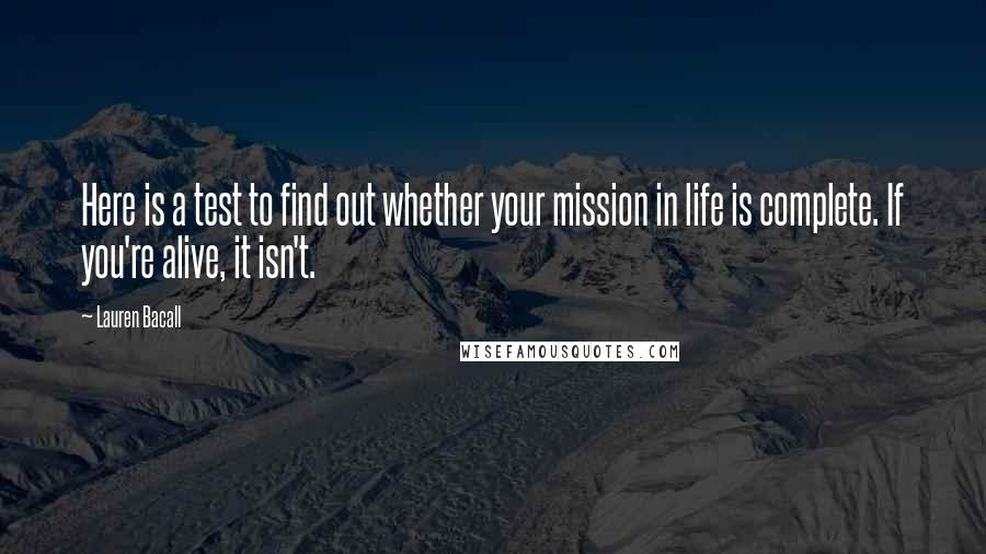 Lauren Bacall Quotes: Here is a test to find out whether your mission in life is complete. If you're alive, it isn't.
