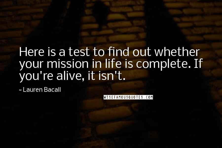 Lauren Bacall Quotes: Here is a test to find out whether your mission in life is complete. If you're alive, it isn't.