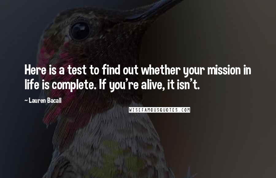 Lauren Bacall Quotes: Here is a test to find out whether your mission in life is complete. If you're alive, it isn't.