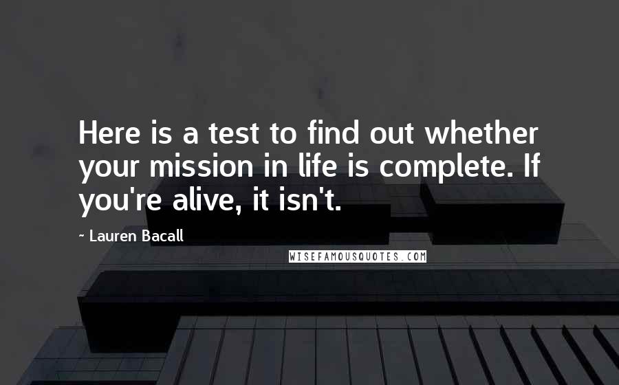 Lauren Bacall Quotes: Here is a test to find out whether your mission in life is complete. If you're alive, it isn't.