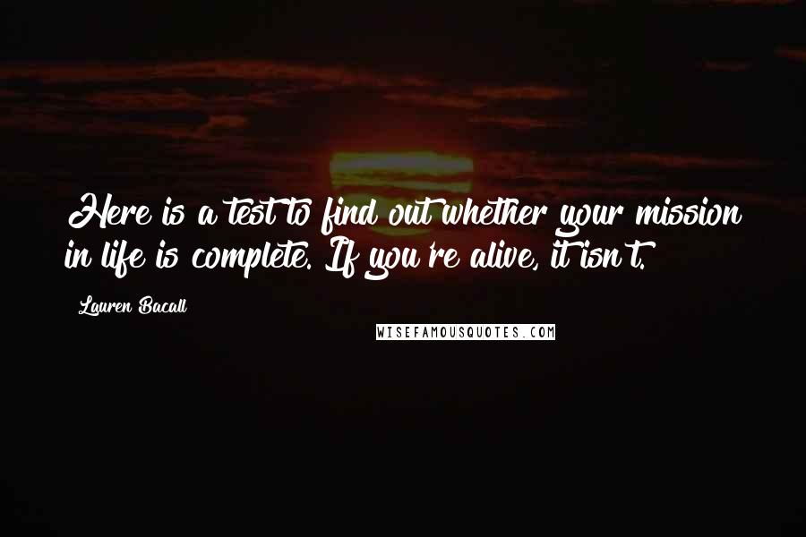 Lauren Bacall Quotes: Here is a test to find out whether your mission in life is complete. If you're alive, it isn't.