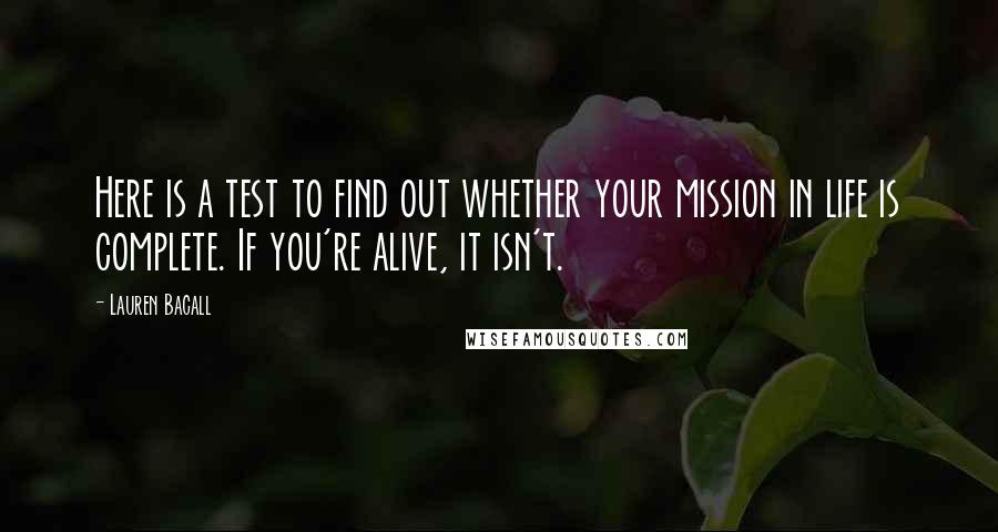 Lauren Bacall Quotes: Here is a test to find out whether your mission in life is complete. If you're alive, it isn't.