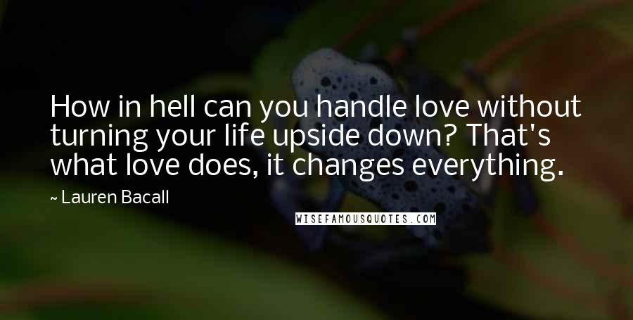 Lauren Bacall Quotes: How in hell can you handle love without turning your life upside down? That's what love does, it changes everything.