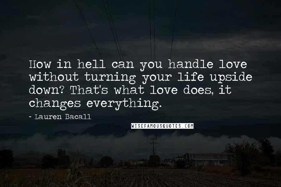 Lauren Bacall Quotes: How in hell can you handle love without turning your life upside down? That's what love does, it changes everything.