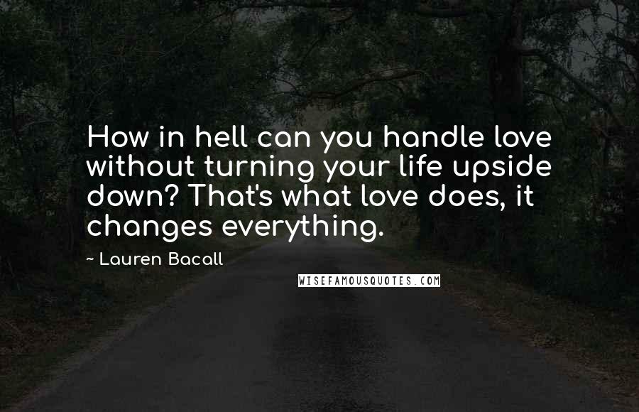 Lauren Bacall Quotes: How in hell can you handle love without turning your life upside down? That's what love does, it changes everything.