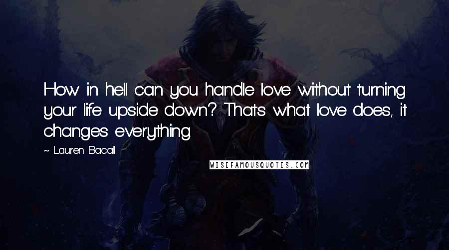 Lauren Bacall Quotes: How in hell can you handle love without turning your life upside down? That's what love does, it changes everything.